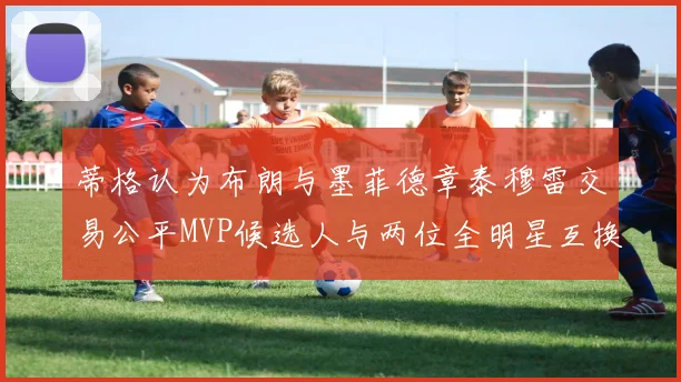 蒂格认为布朗与墨菲德章泰穆雷交易公平MVP候选人与两位全明星互换合理性分析