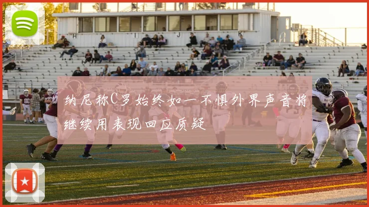 纳尼称C罗始终如一不惧外界声音将继续用表现回应质疑