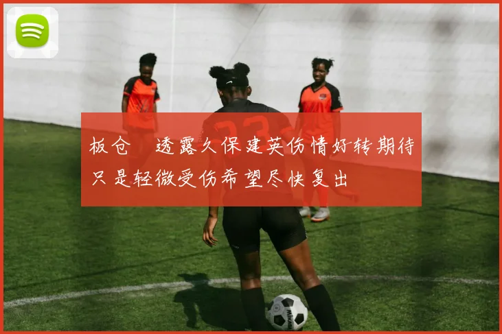 板仓滉透露久保建英伤情好转期待只是轻微受伤希望尽快复出