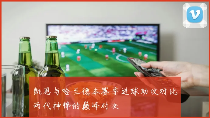 凯恩与哈兰德本赛季进球助攻对比两代神锋的巅峰对决