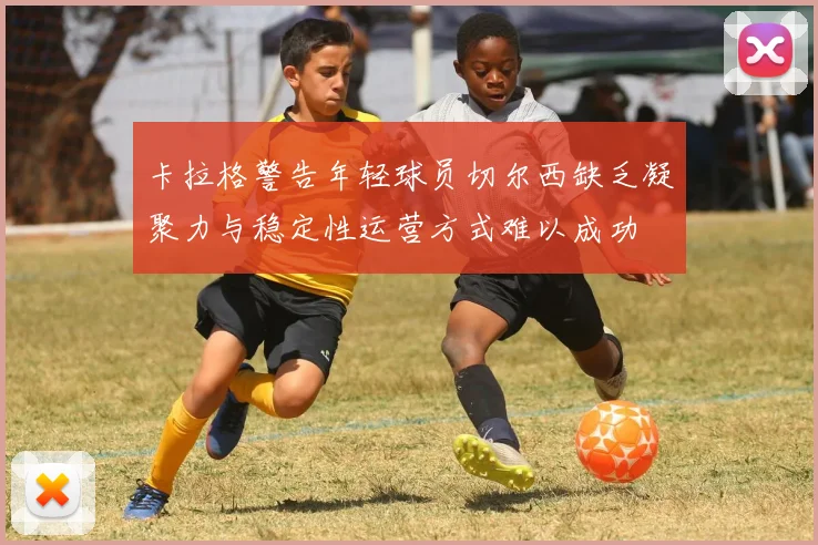 卡拉格警告年轻球员切尔西缺乏凝聚力与稳定性运营方式难以成功