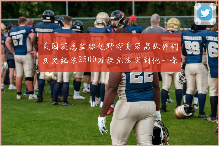 美因茨总监称佐野海舟若离队将创历史纪录2500万欧无法买到他一条腿