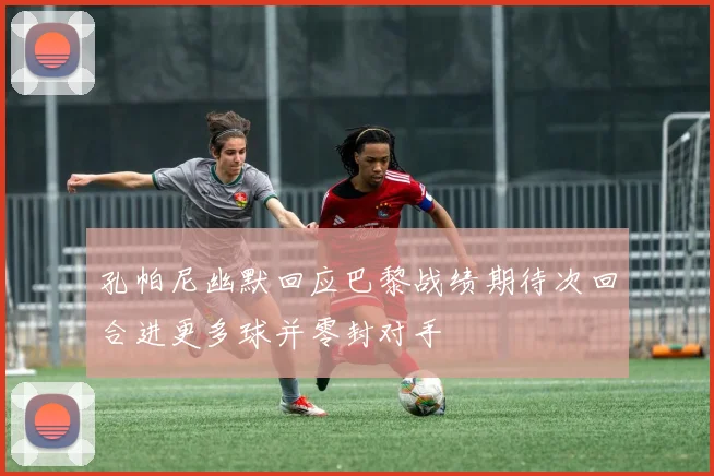 孔帕尼幽默回应巴黎战绩期待次回合进更多球并零封对手