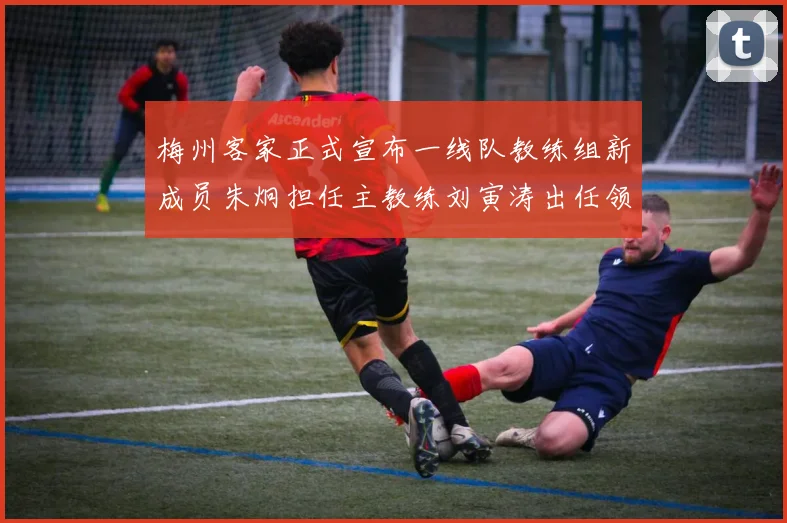 梅州客家正式宣布一线队教练组新成员朱炯担任主教练刘寅涛出任领队