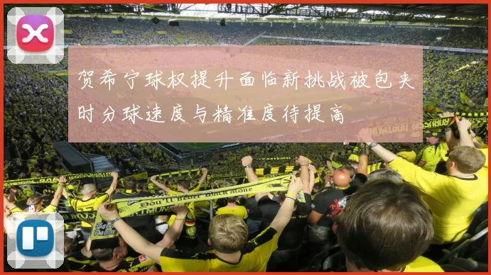 贺希宁球权提升面临新挑战被包夹时分球速度与精准度待提高