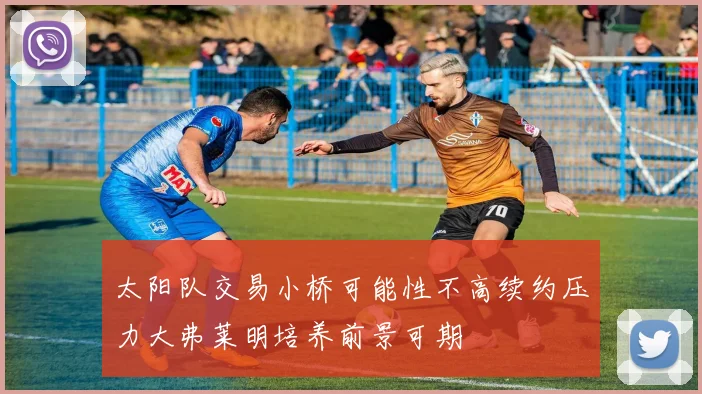 太阳队交易小桥可能性不高续约压力大弗莱明培养前景可期
