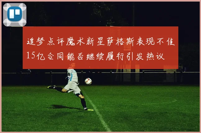追梦点评魔术新星萨格斯表现不佳15亿合同能否继续履行引发热议
