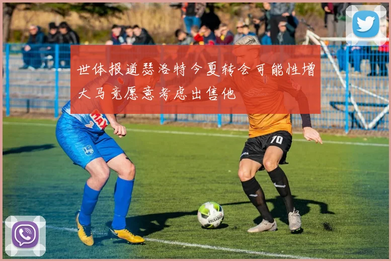 世体报道瑟洛特今夏转会可能性增大马竞愿意考虑出售他