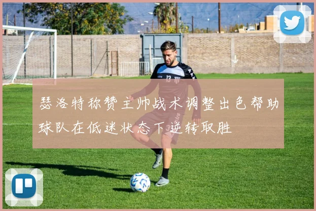 瑟洛特称赞主帅战术调整出色帮助球队在低迷状态下逆转取胜