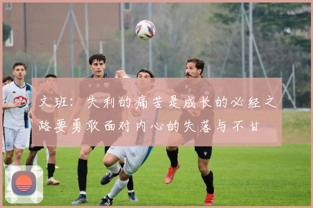 文班：失利的痛苦是成长的必经之路要勇敢面对内心的失落与不甘