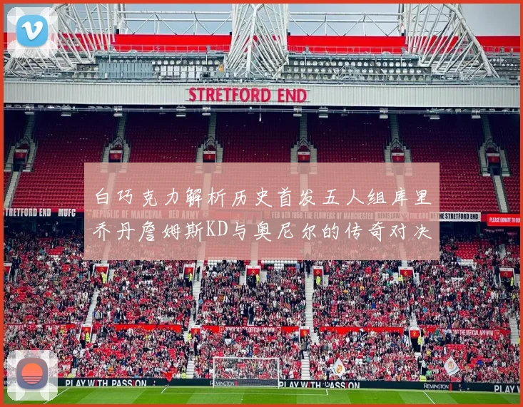 白巧克力解析历史首发五人组库里乔丹詹姆斯KD与奥尼尔的传奇对决与影响