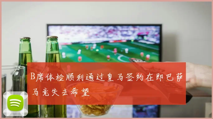 B席体检顺利通过皇马签约在即巴萨马竞失去希望