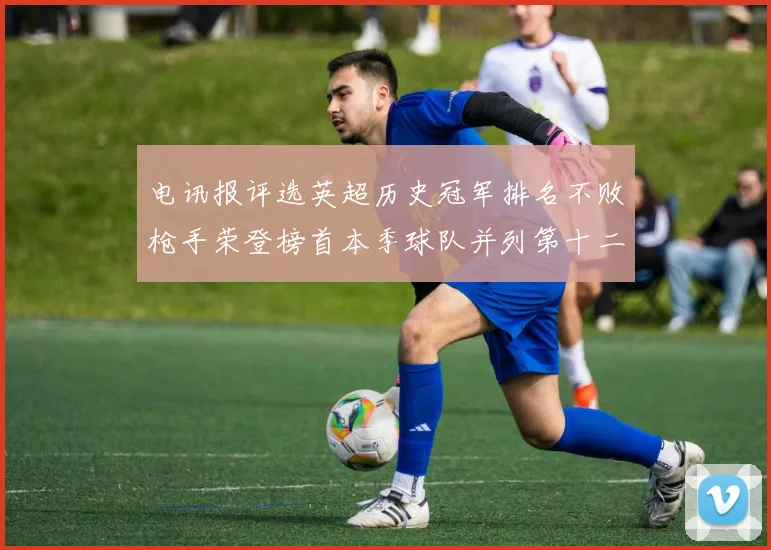 电讯报评选英超历史冠军排名不败枪手荣登榜首本季球队并列第十二位