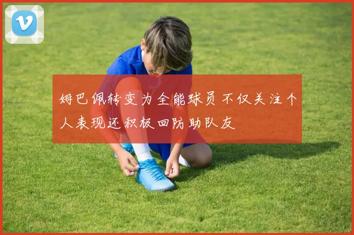 姆巴佩转变为全能球员不仅关注个人表现还积极回防助队友