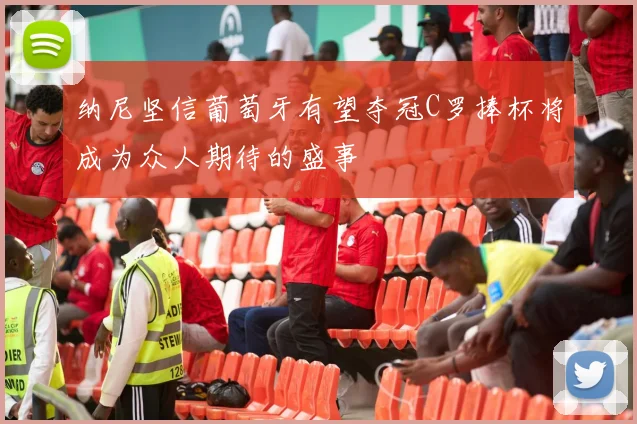 纳尼坚信葡萄牙有望夺冠C罗捧杯将成为众人期待的盛事