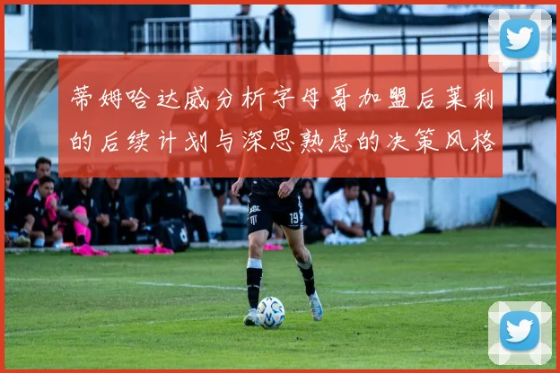 蒂姆哈达威分析字母哥加盟后莱利的后续计划与深思熟虑的决策风格