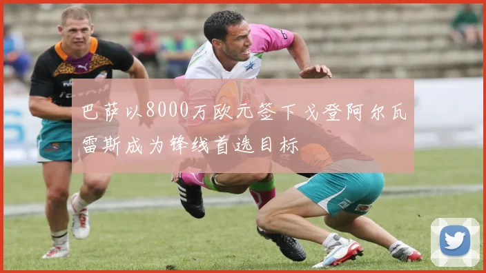 巴萨以8000万欧元签下戈登阿尔瓦雷斯成为锋线首选目标